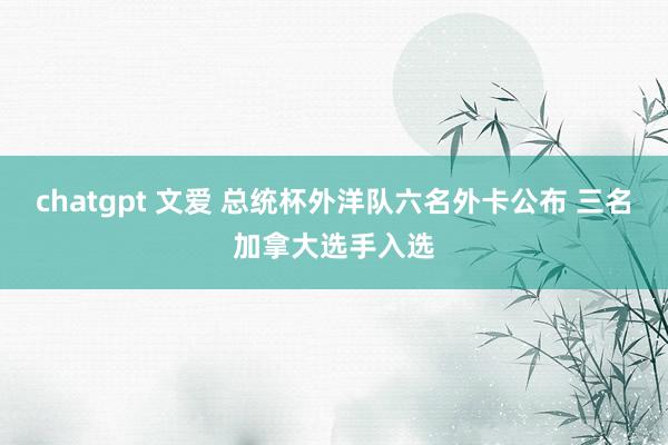 chatgpt 文爱 总统杯外洋队六名外卡公布 三名加拿大选手入选