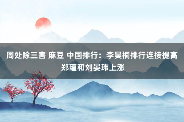 周处除三害 麻豆 中国排行：李昊桐排行连接提高 郑蕴和刘晏玮上涨