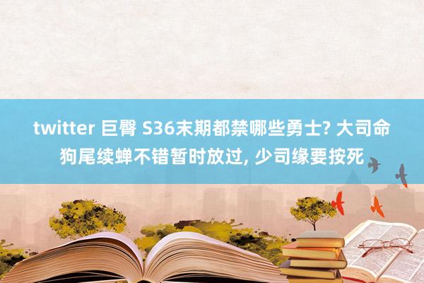 twitter 巨臀 S36末期都禁哪些勇士? 大司命狗尾续蝉不错暂时放过， 少司缘要按死