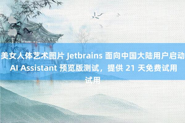 美女人体艺术图片 Jetbrains 面向中国大陆用户启动 AI Assistant 预览版测试，提供 21 天免费试用