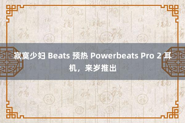 寂寞少妇 Beats 预热 Powerbeats Pro 2 耳机，来岁推出