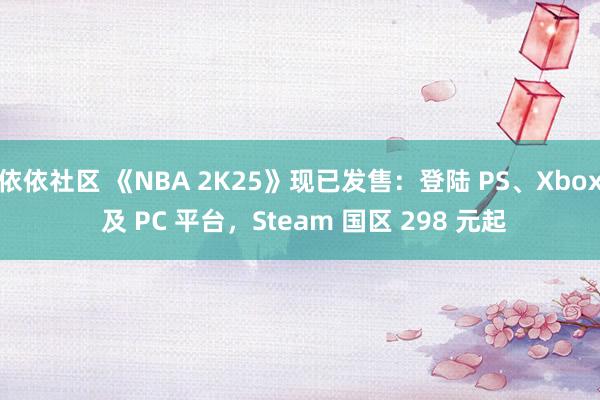 依依社区 《NBA 2K25》现已发售：登陆 PS、Xbox 及 PC 平台，Steam 国区 298 元起