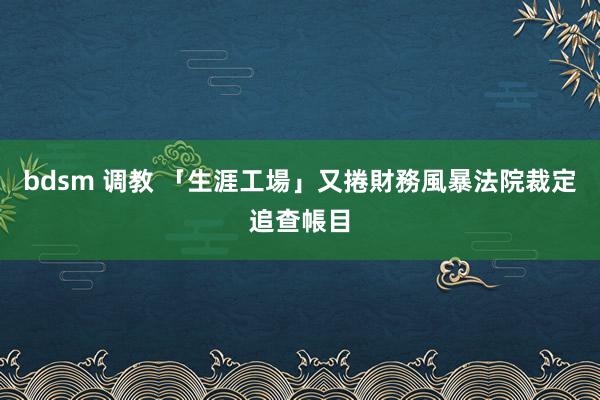 bdsm 调教 「生涯工場」又捲財務風暴　法院裁定追查帳目