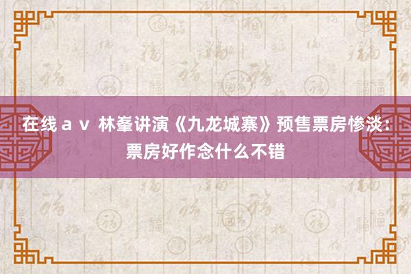 在线ａｖ 林峯讲演《九龙城寨》预售票房惨淡：票房好作念什么不错