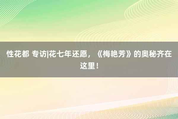 性花都 专访|花七年还愿，《梅艳芳》的奥秘齐在这里！