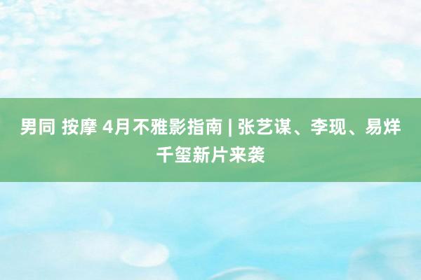 男同 按摩 4月不雅影指南 | 张艺谋、李现、易烊千玺新片来袭