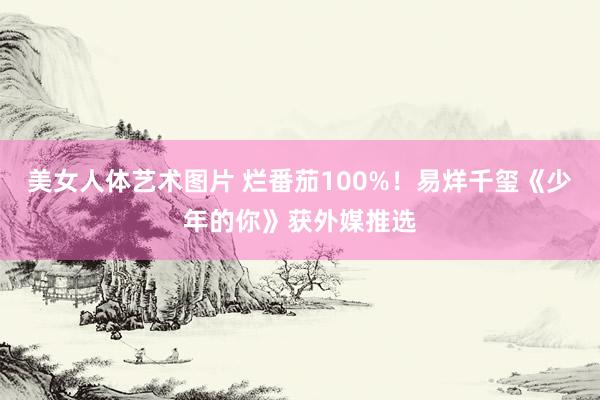 美女人体艺术图片 烂番茄100%！易烊千玺《少年的你》获外媒推选