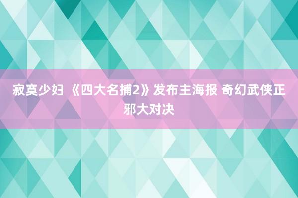 寂寞少妇 《四大名捕2》发布主海报 奇幻武侠正邪大对决