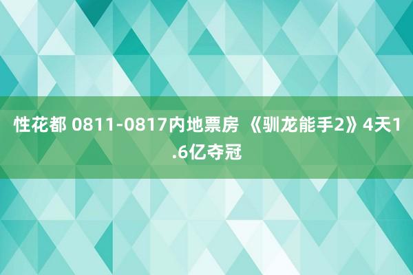 性花都 0811-0817内地票房 《驯龙能手2》4天1.6亿夺冠