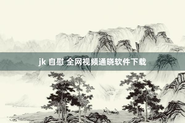 jk 自慰 全网视频通晓软件下载