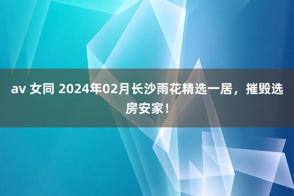 av 女同 2024年02月长沙雨花精选一居，摧毁选房安家！