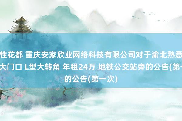 性花都 重庆安家欣业网络科技有限公司对于渝北熟悉社区大门口 L型大转角 年租24万 地铁公交站旁的公告(第一次)