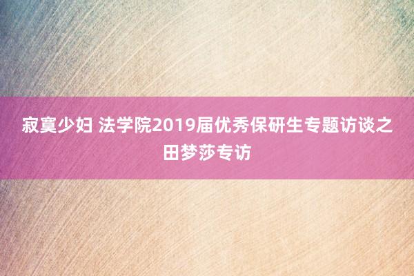 寂寞少妇 法学院2019届优秀保研生专题访谈之田梦莎专访