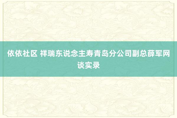 依依社区 祥瑞东说念主寿青岛分公司副总薛军网谈实录