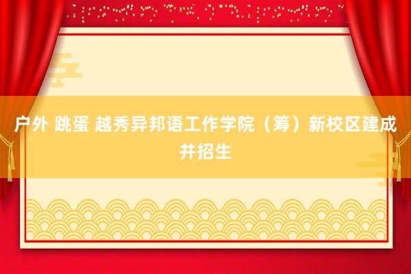 户外 跳蛋 越秀异邦语工作学院（筹）新校区建成并招生