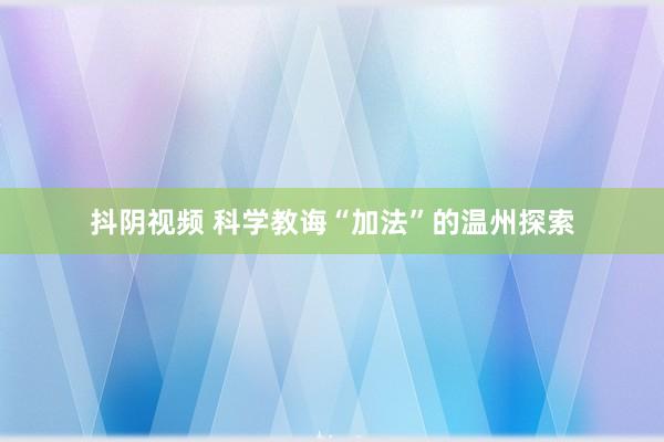 抖阴视频 科学教诲“加法”的温州探索