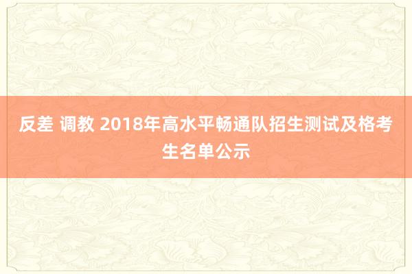 反差 调教 2018年高水平畅通队招生测试及格考生名单公示