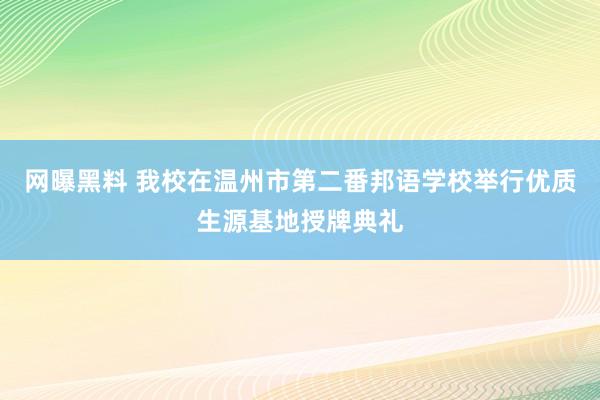 网曝黑料 我校在温州市第二番邦语学校举行优质生源基地授牌典礼