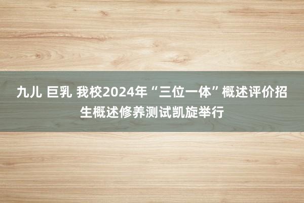 九儿 巨乳 我校2024年“三位一体”概述评价招生概述修养测试凯旋举行