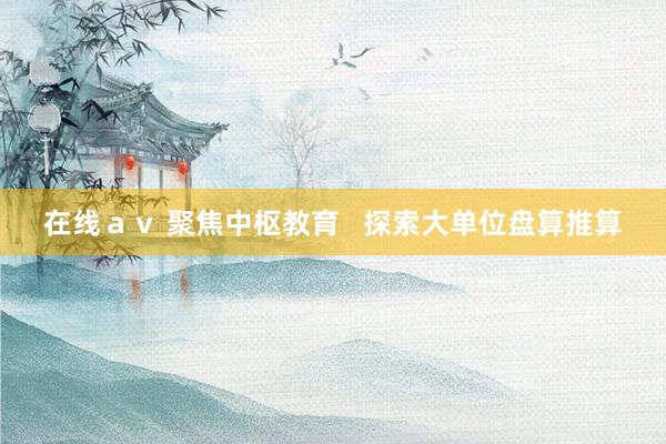 在线ａｖ 聚焦中枢教育   探索大单位盘算推算