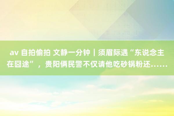 av 自拍偷拍 文静一分钟｜须眉际遇“东说念主在囧途” ，贵阳俩民警不仅请他吃砂锅粉还……