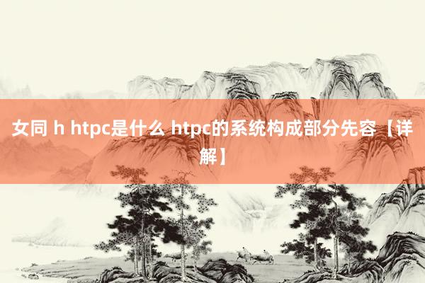 女同 h htpc是什么 htpc的系统构成部分先容【详解】