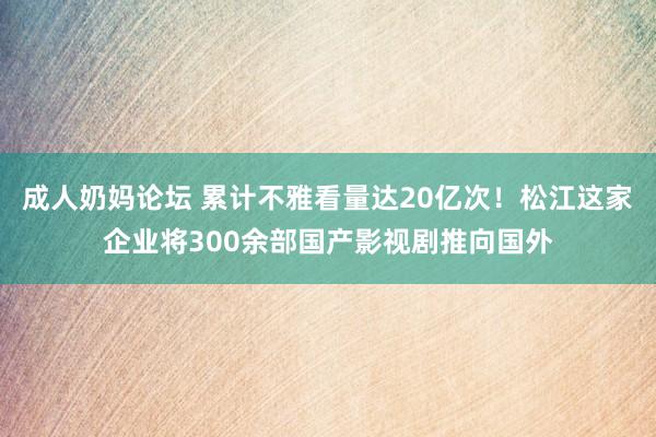 成人奶妈论坛 累计不雅看量达20亿次！松江这家企业将300余部国产影视剧推向国外