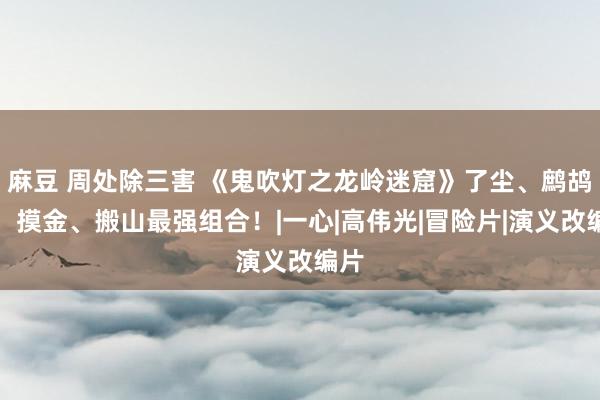 麻豆 周处除三害 《鬼吹灯之龙岭迷窟》了尘、鹧鸪哨，摸金、搬山最强组合！|一心|高伟光|冒险片|演义改编片