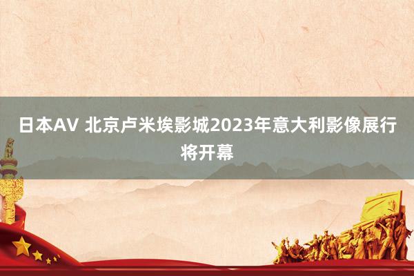 日本AV 北京卢米埃影城2023年意大利影像展行将开幕