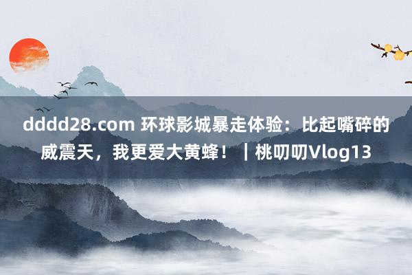 dddd28.com 环球影城暴走体验：比起嘴碎的威震天，我更爱大黄蜂！｜桃叨叨Vlog13