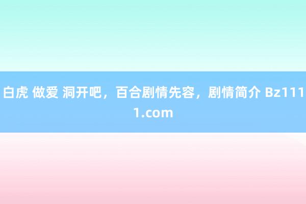 白虎 做爱 洞开吧，百合剧情先容，剧情简介 Bz1111.com