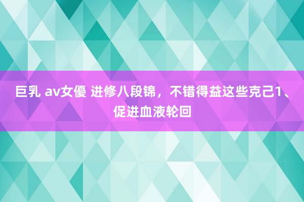 巨乳 av女優 进修八段锦，不错得益这些克己1、促进血液轮回