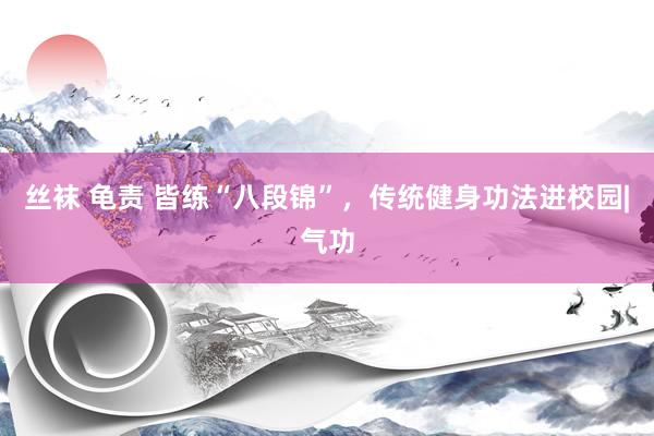 丝袜 龟责 皆练“八段锦”，传统健身功法进校园|气功