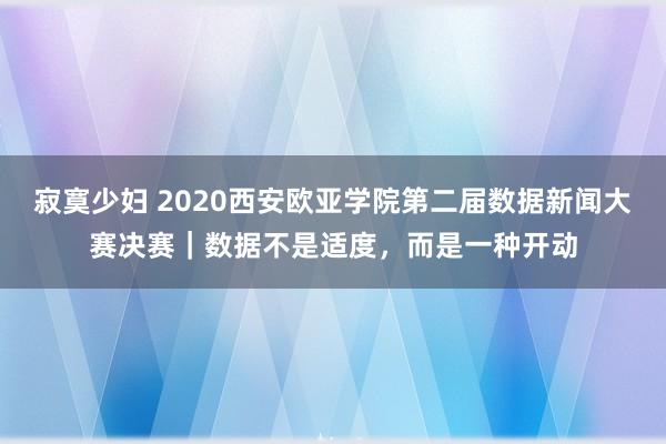 寂寞少妇 2020西安欧亚学院第二届数据新闻大赛决赛｜数据不是适度，而是一种开动