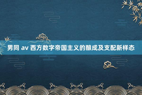 男同 av 西方数字帝国主义的酿成及支配新样态