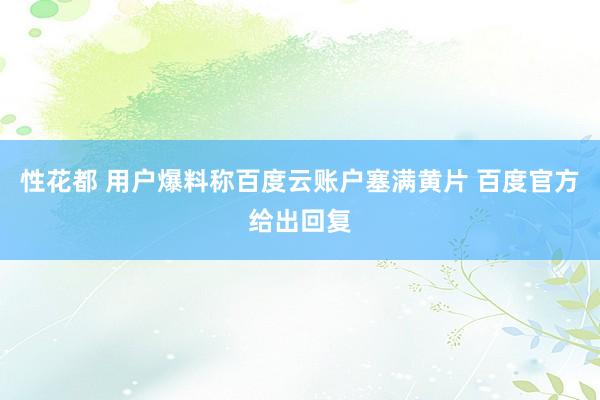 性花都 用户爆料称百度云账户塞满黄片 百度官方给出回复