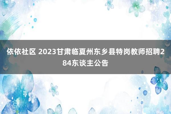 依依社区 2023甘肃临夏州东乡县特岗教师招聘284东谈主公告