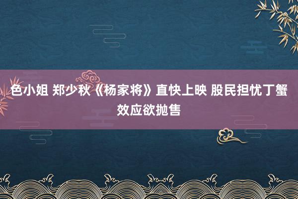 色小姐 郑少秋《杨家将》直快上映 股民担忧丁蟹效应欲抛售