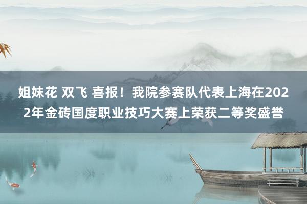 姐妹花 双飞 喜报！我院参赛队代表上海在2022年金砖国度职业技巧大赛上荣获二等奖盛誉