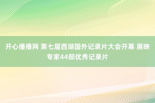 开心播播网 第七届西湖国外记录片大会开幕 展映专家44部优秀记录片