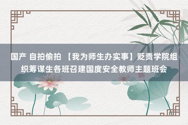 国产 自拍偷拍 【我为师生办实事】贬责学院组织筹谋生各班召建国度安全教师主题班会