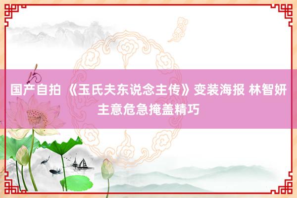 国产自拍 《玉氏夫东说念主传》变装海报 林智妍主意危急掩盖精巧