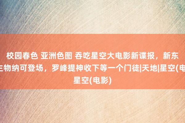 校园春色 亚洲色图 吞吃星空大电影新谍报，新东谈主物纳可登场，罗峰提神收下等一个门徒|天地|星空(电影)